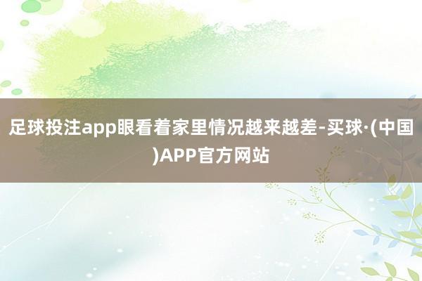 足球投注app眼看着家里情况越来越差-买球·(中国)APP官方网站