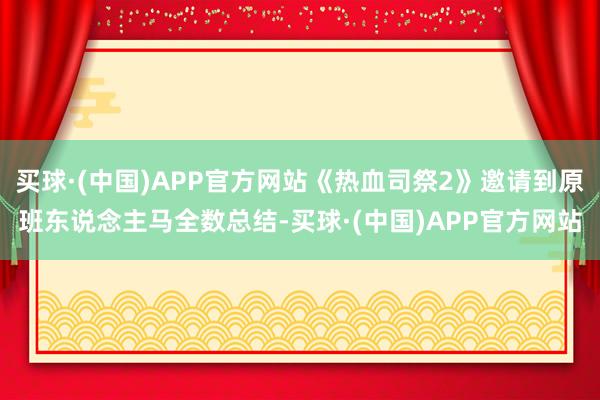 买球·(中国)APP官方网站《热血司祭2》邀请到原班东说念主马全数总结-买球·(中国)APP官方网站