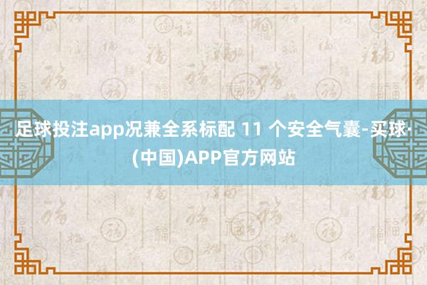 足球投注app况兼全系标配 11 个安全气囊-买球·(中国)APP官方网站