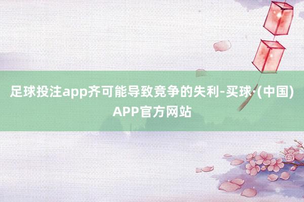 足球投注app齐可能导致竞争的失利-买球·(中国)APP官方网站