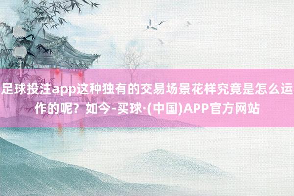 足球投注app这种独有的交易场景花样究竟是怎么运作的呢？如今-买球·(中国)APP官方网站