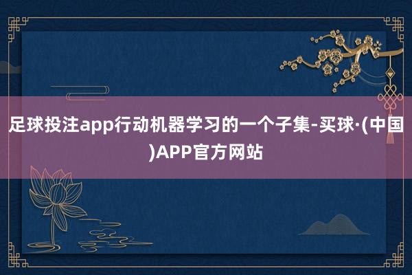 足球投注app行动机器学习的一个子集-买球·(中国)APP官方网站