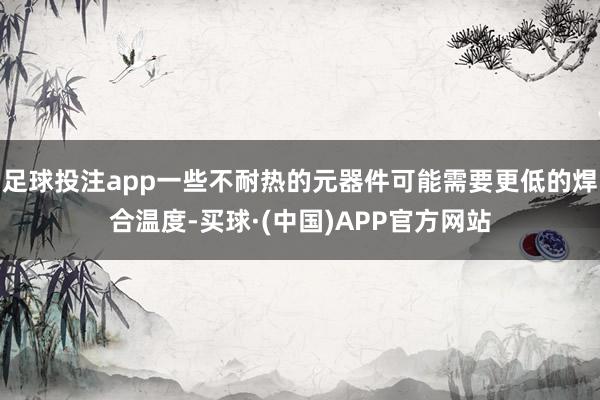 足球投注app一些不耐热的元器件可能需要更低的焊合温度-买球·(中国)APP官方网站