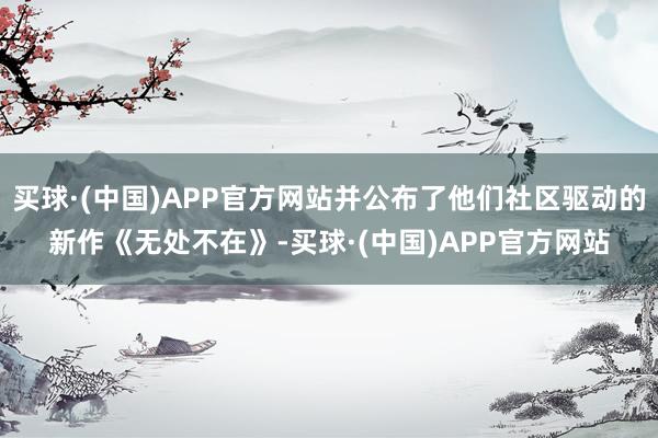 买球·(中国)APP官方网站并公布了他们社区驱动的新作《无处不在》-买球·(中国)APP官方网站