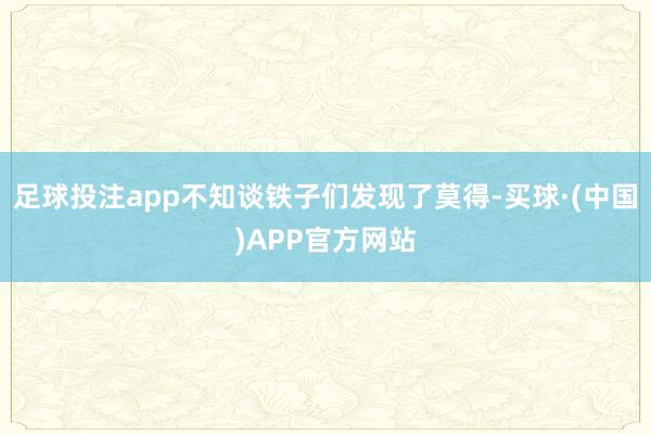 足球投注app不知谈铁子们发现了莫得-买球·(中国)APP官方网站