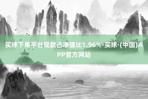 买球下单平台现款占净值比1.96%-买球·(中国)APP官方网站