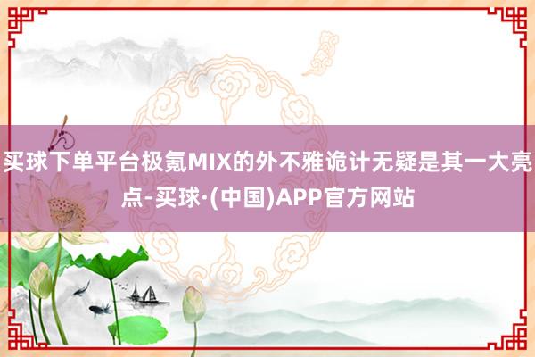 买球下单平台极氪MIX的外不雅诡计无疑是其一大亮点-买球·(中国)APP官方网站