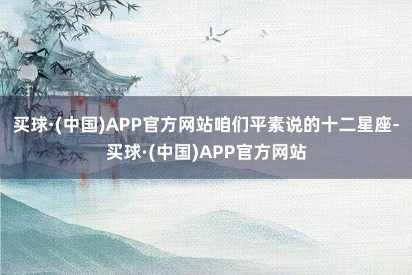 买球·(中国)APP官方网站　　咱们平素说的十二星座-买球·(中国)APP官方网站