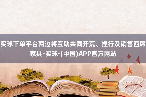 买球下单平台两边将互助共同开荒、捏行及销售西席家具-买球·(中国)APP官方网站