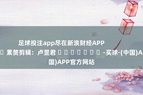 足球投注app尽在新浪财经APP            						累赘剪辑：卢昱君 							-买球·(中国)APP官方网站