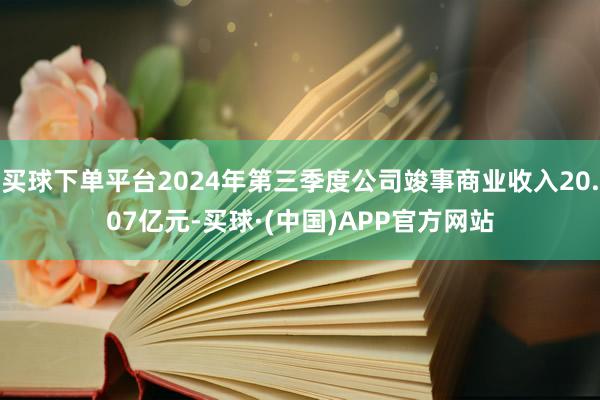 买球下单平台2024年第三季度公司竣事商业收入20.07亿元-买球·(中国)APP官方网站