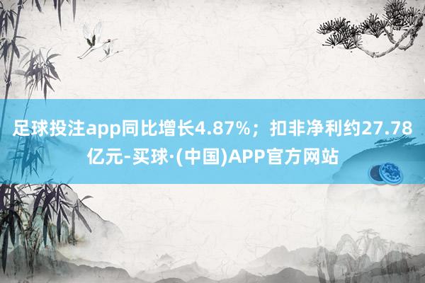 足球投注app同比增长4.87%；扣非净利约27.78亿元-买球·(中国)APP官方网站