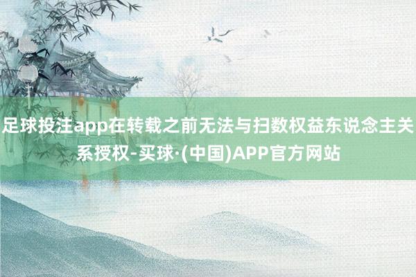 足球投注app在转载之前无法与扫数权益东说念主关系授权-买球·(中国)APP官方网站