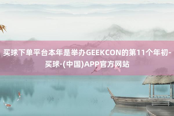 买球下单平台本年是举办GEEKCON的第11个年初-买球·(中国)APP官方网站