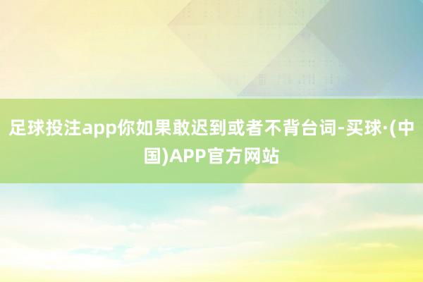 足球投注app你如果敢迟到或者不背台词-买球·(中国)APP官方网站