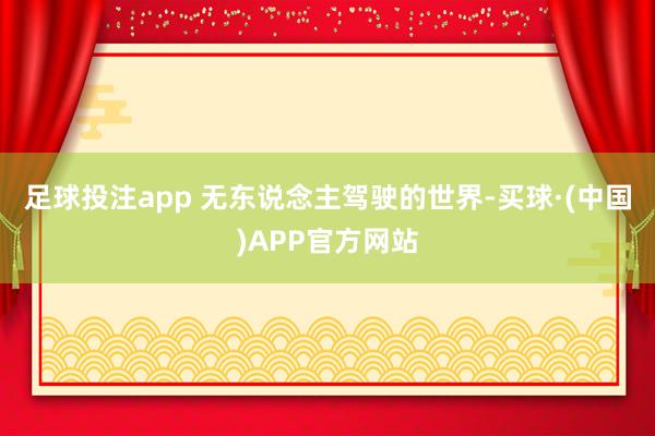 足球投注app 无东说念主驾驶的世界-买球·(中国)APP官方网站