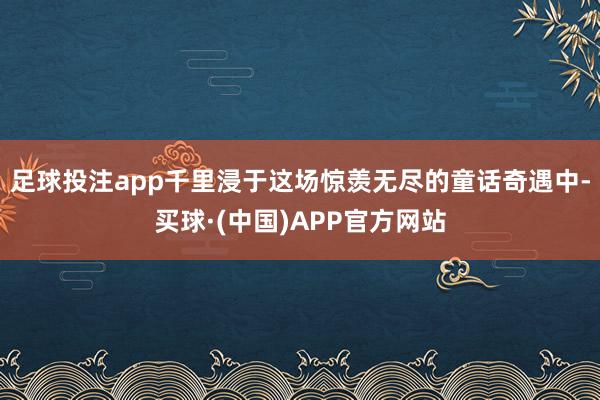 足球投注app千里浸于这场惊羡无尽的童话奇遇中-买球·(中国)APP官方网站