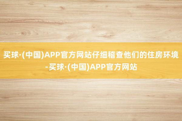 买球·(中国)APP官方网站仔细稽查他们的住房环境-买球·(中国)APP官方网站