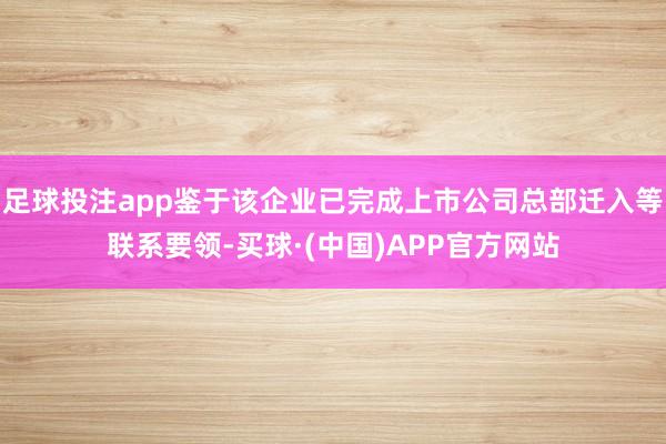 足球投注app鉴于该企业已完成上市公司总部迁入等联系要领-买球·(中国)APP官方网站