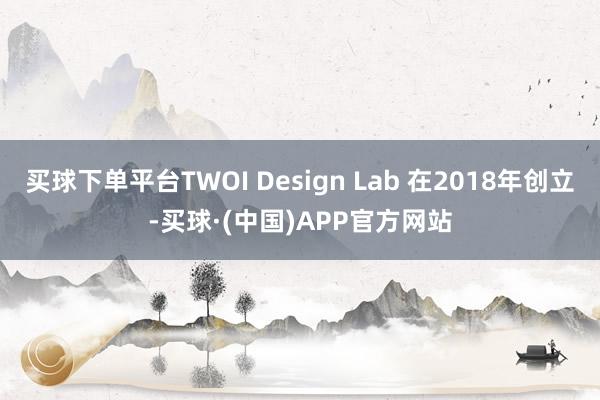 买球下单平台TWOI Design Lab 在2018年创立-买球·(中国)APP官方网站