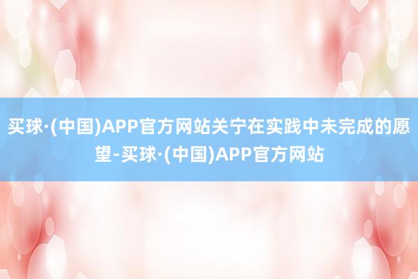 买球·(中国)APP官方网站关宁在实践中未完成的愿望-买球·(中国)APP官方网站