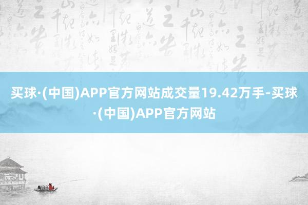 买球·(中国)APP官方网站成交量19.42万手-买球·(中国)APP官方网站