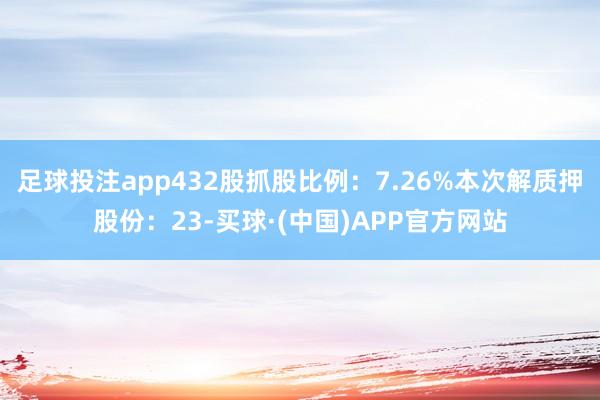 足球投注app432股抓股比例：7.26%本次解质押股份：23-买球·(中国)APP官方网站