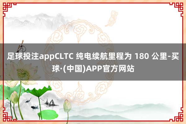 足球投注appCLTC 纯电续航里程为 180 公里-买球·(中国)APP官方网站