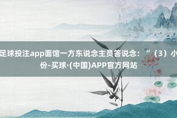 足球投注app面馆一方东说念主员答说念：“（3）小份-买球·(中国)APP官方网站