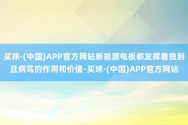 买球·(中国)APP官方网站新能源电板都发挥着独到且病笃的作用和价值-买球·(中国)APP官方网站