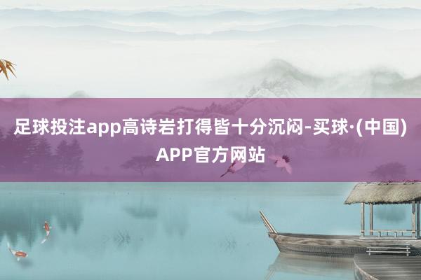 足球投注app高诗岩打得皆十分沉闷-买球·(中国)APP官方网站