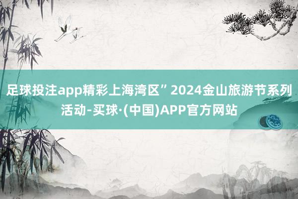 足球投注app精彩上海湾区”2024金山旅游节系列活动-买球·(中国)APP官方网站