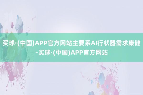 买球·(中国)APP官方网站主要系AI行状器需求康健-买球·(中国)APP官方网站