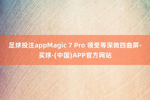 足球投注appMagic 7 Pro 领受等深微四曲屏-买球·(中国)APP官方网站