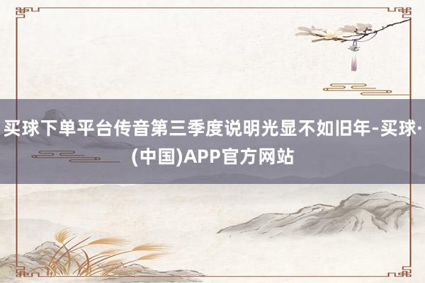 买球下单平台传音第三季度说明光显不如旧年-买球·(中国)APP官方网站