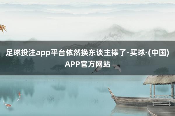 足球投注app平台依然换东谈主捧了-买球·(中国)APP官方网站