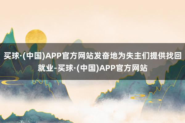 买球·(中国)APP官方网站发奋地为失主们提供找回就业-买球·(中国)APP官方网站