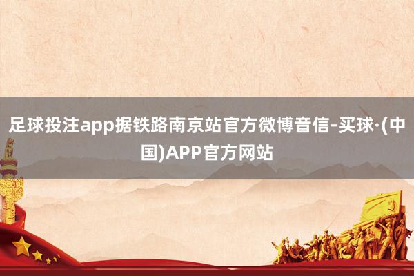 足球投注app据铁路南京站官方微博音信-买球·(中国)APP官方网站