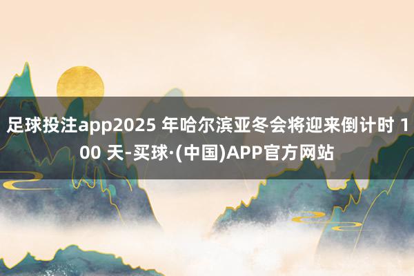 足球投注app2025 年哈尔滨亚冬会将迎来倒计时 100 天-买球·(中国)APP官方网站