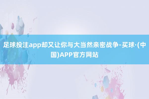 足球投注app却又让你与大当然亲密战争-买球·(中国)APP官方网站