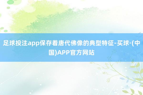 足球投注app保存着唐代佛像的典型特征-买球·(中国)APP官方网站