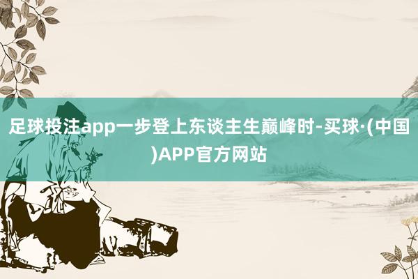 足球投注app一步登上东谈主生巅峰时-买球·(中国)APP官方网站