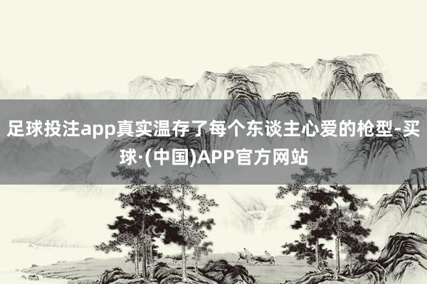 足球投注app真实温存了每个东谈主心爱的枪型-买球·(中国)APP官方网站