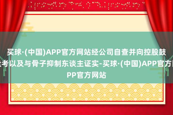 买球·(中国)APP官方网站经公司自查并向控股鼓吹盘考以及与骨子抑制东谈主证实-买球·(中国)APP官方网站