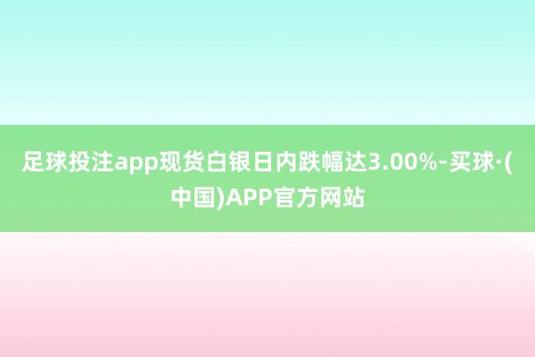 足球投注app现货白银日内跌幅达3.00%-买球·(中国)APP官方网站