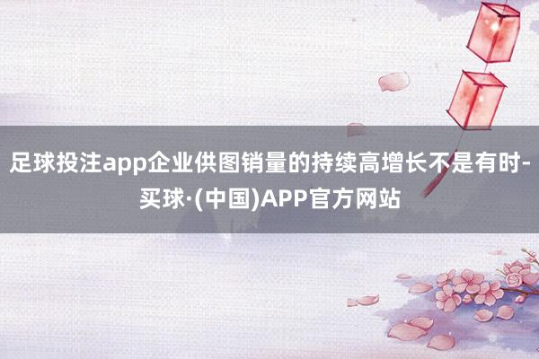 足球投注app企业供图销量的持续高增长不是有时-买球·(中国)APP官方网站