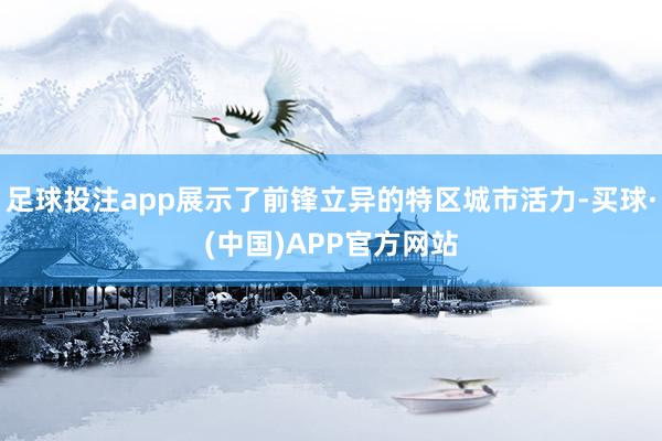 足球投注app展示了前锋立异的特区城市活力-买球·(中国)APP官方网站