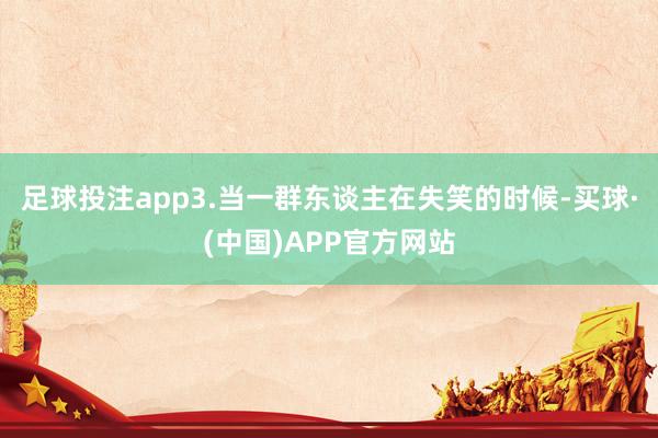 足球投注app3.当一群东谈主在失笑的时候-买球·(中国)APP官方网站