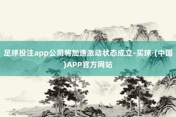 足球投注app公司将加速激动状态成立-买球·(中国)APP官方网站