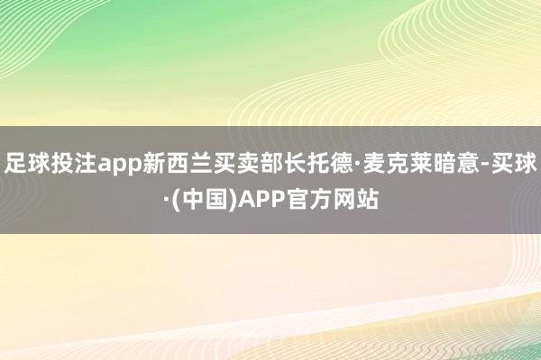 足球投注app新西兰买卖部长托德·麦克莱暗意-买球·(中国)APP官方网站